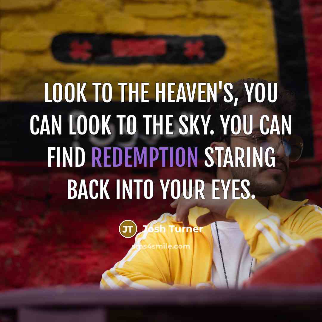 “Look to the heaven's, you can look to the sky. You can find redemption staring back into your eyes.” quote by Josh Turner