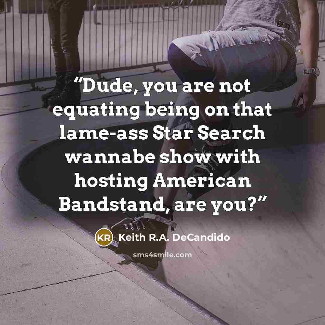 “Dude, you are not equating being on that lame-ass Star Search wannabe show with hosting American Bandstand, are you?” quote by Keith R.A. DeCandido