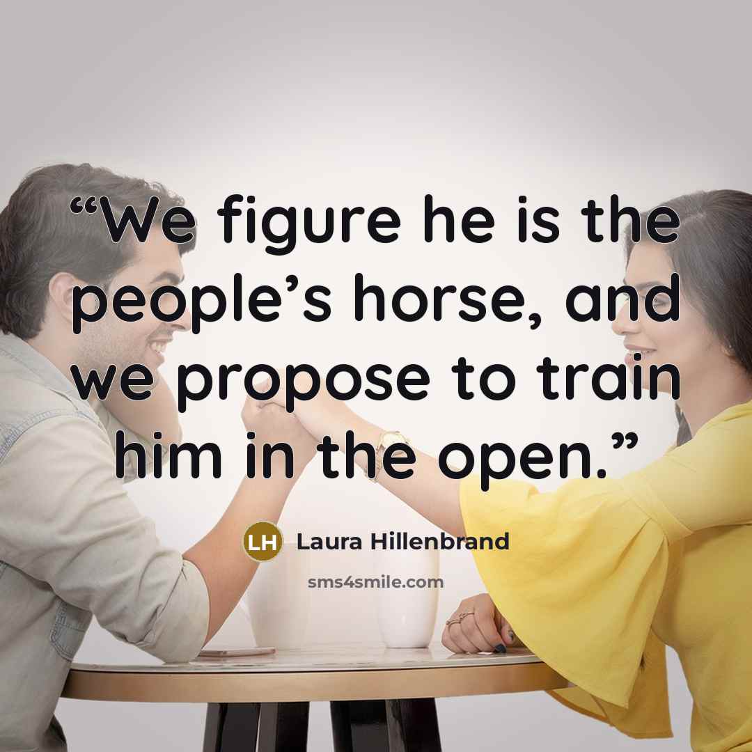“We figure he is the people’s horse, and we propose to train him in the open.” quote by Laura Hillenbrand