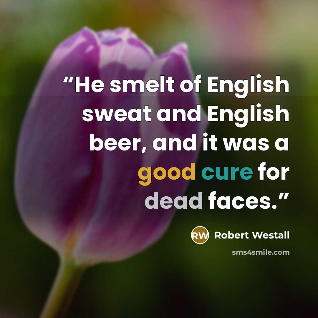 “He smelt of English sweat and English beer, and it was a good cure for dead faces.” quote by Robert Westall
