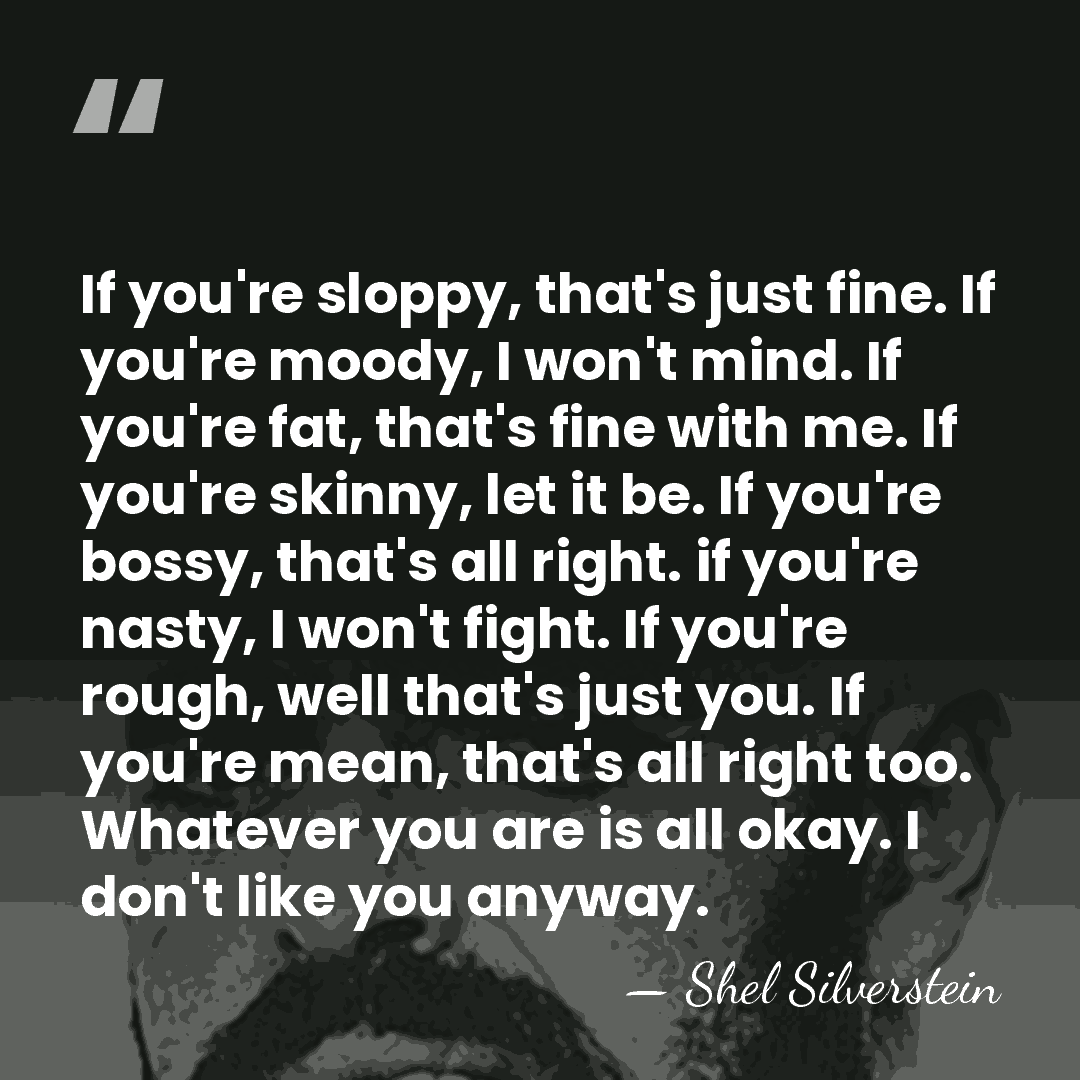 If you're sloppy, that's just fine. If you're moody, I won't mind.&hellip; - Shel Silverstein