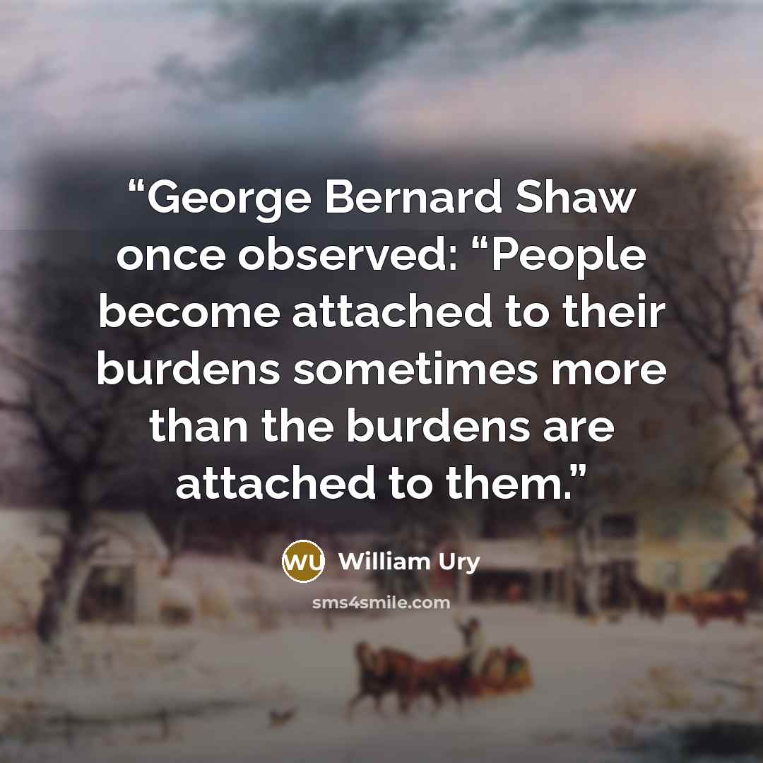 “George Bernard Shaw once observed: “People become attached to their burdens sometimes more than the burdens are attached to them.” quote by William Ury