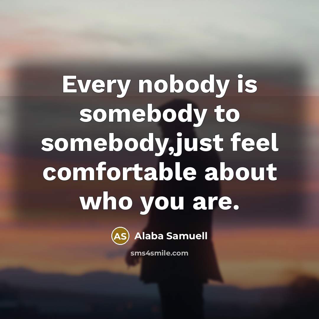 “Every nobody is somebody to somebody,just feel comfortable about who you are.” quote by Alaba Samuell