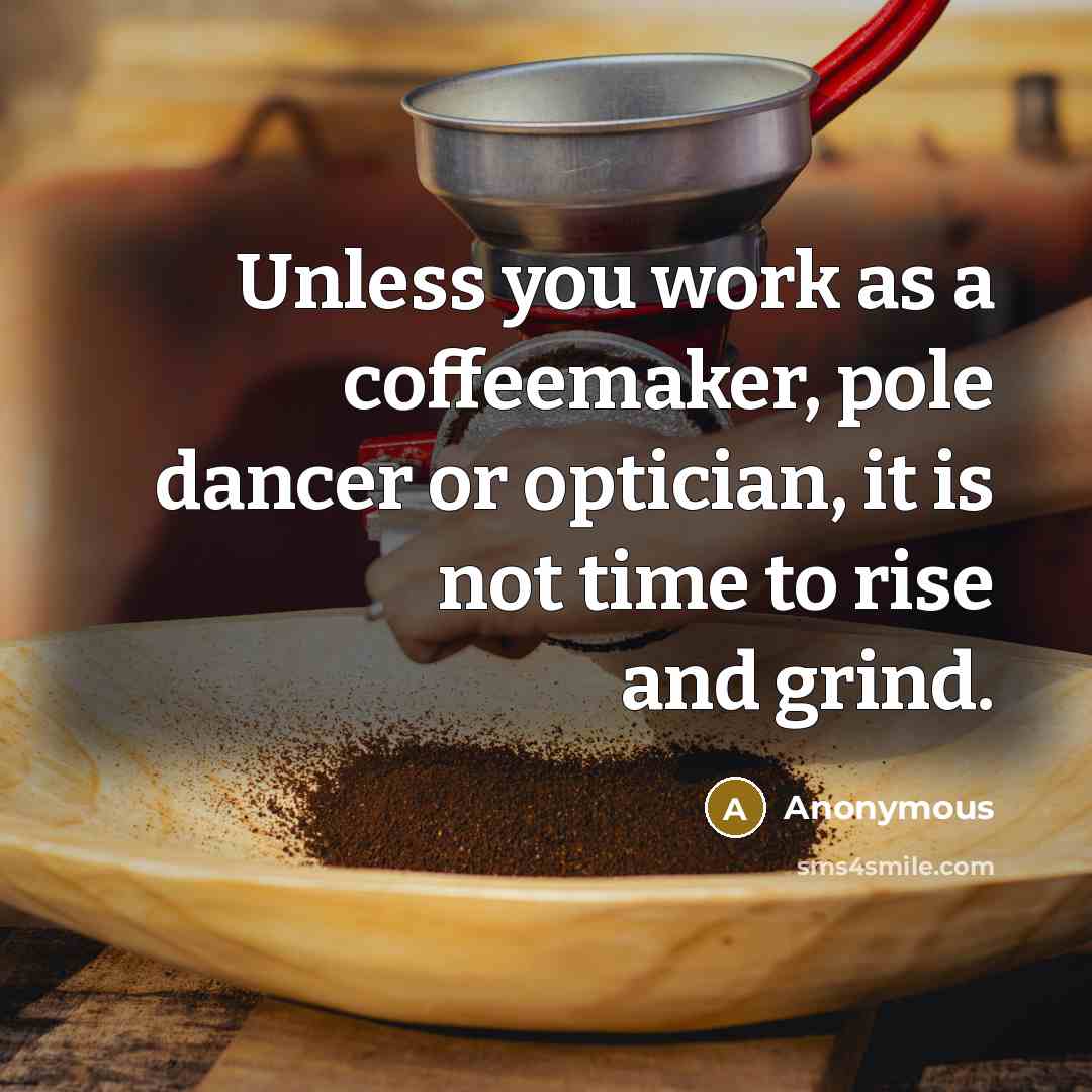 “Unless you work as a coffeemaker, pole dancer or optician, it is not time to rise and grind.” quote by Anonymous