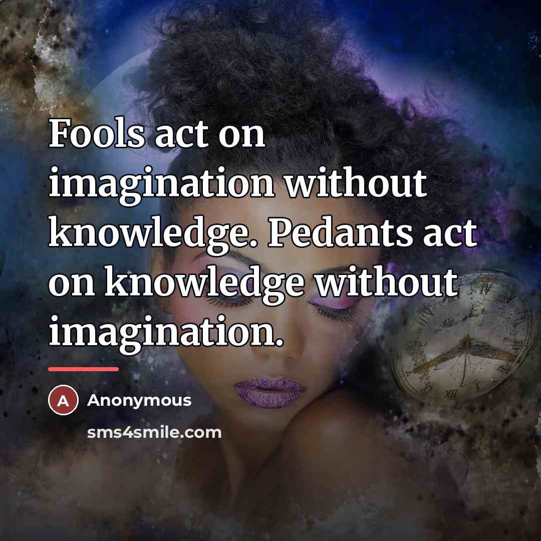 “Fools act on imagination without knowledge. Pedants act on knowledge…” quote by Anonymous