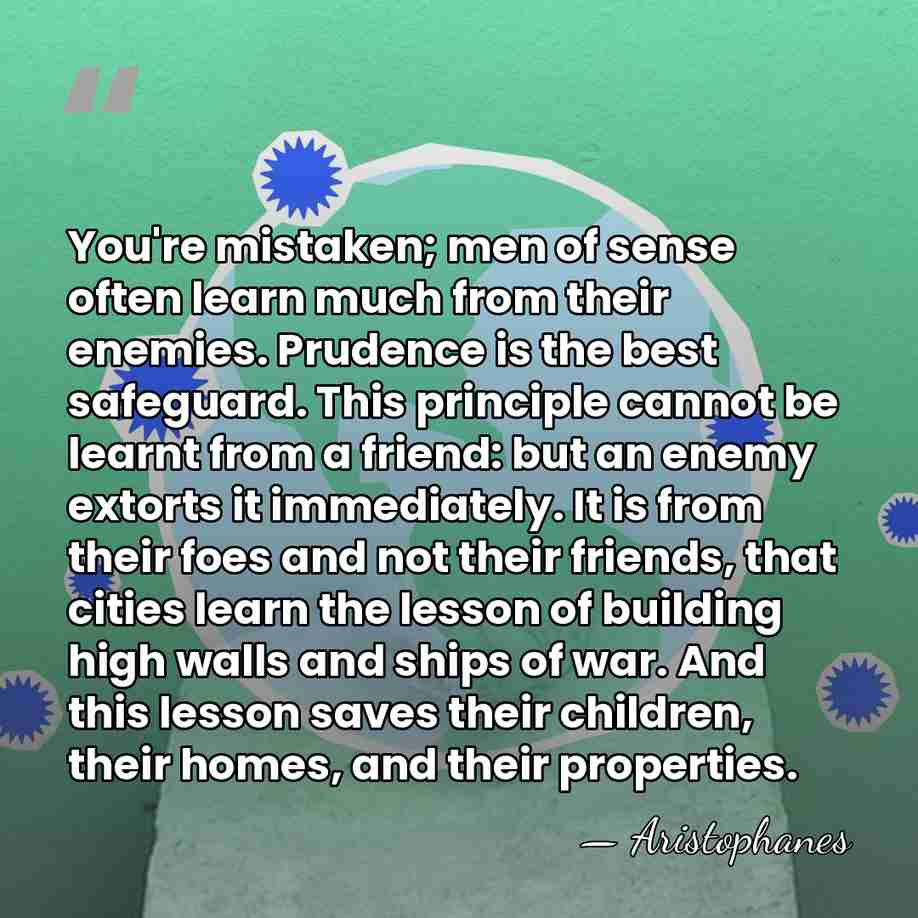 You're mistaken; men of sense often learn much from their enemies. Prudence&hellip; - Aristophanes
