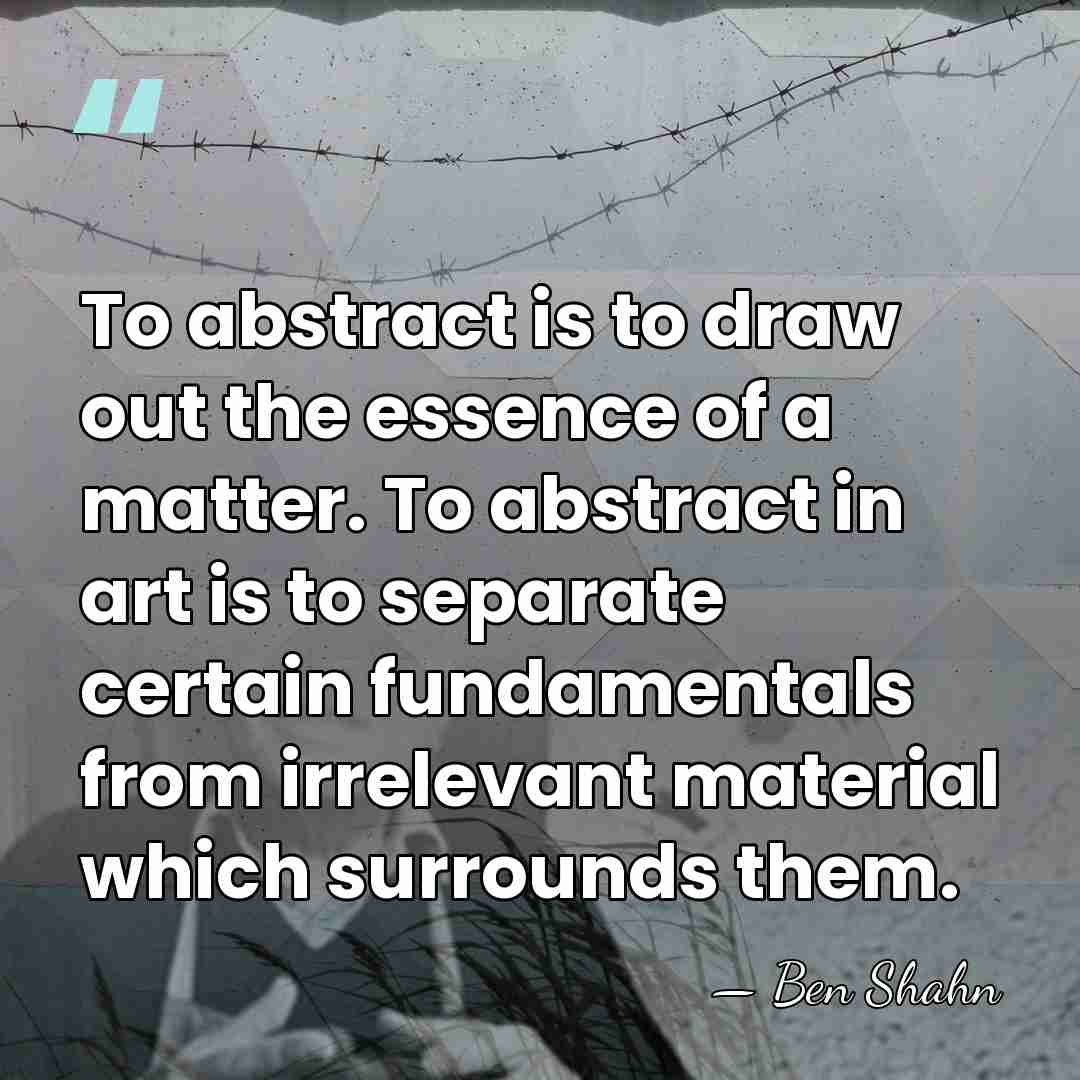 To abstract is to draw out the essence of a matter. To&hellip; - Ben Shahn