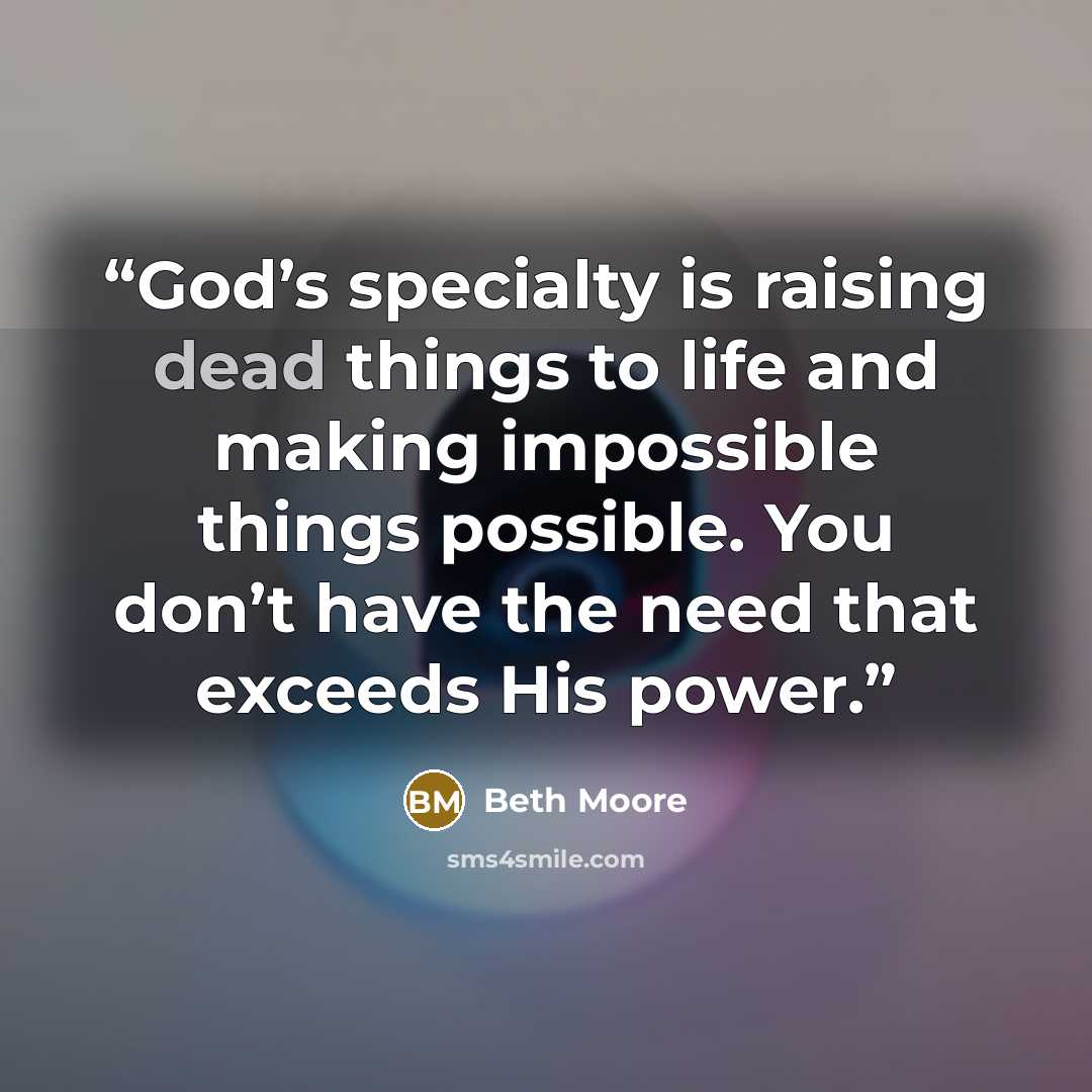 “God’s specialty is raising dead things to life and making impossible things possible. You don’t have the need that exceeds His power.” quote by Beth Moore