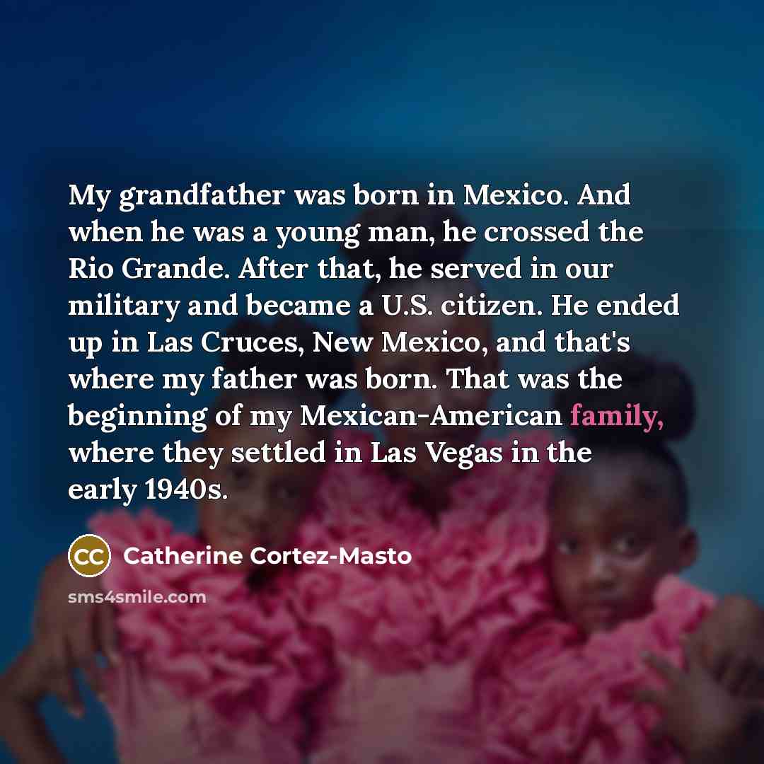 “My grandfather was born in Mexico. And when he was…” quote by Catherine Cortez-Masto