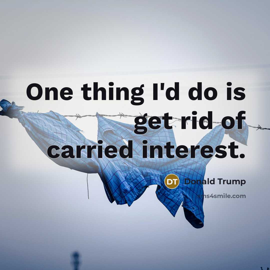 “One thing I'd do is get rid of carried interest.” quote by Donald Trump
