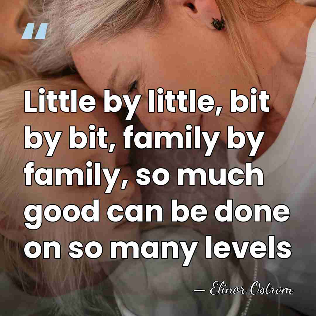 Little by little, bit by bit, family by family, so much good&hellip; - Elinor Ostrom