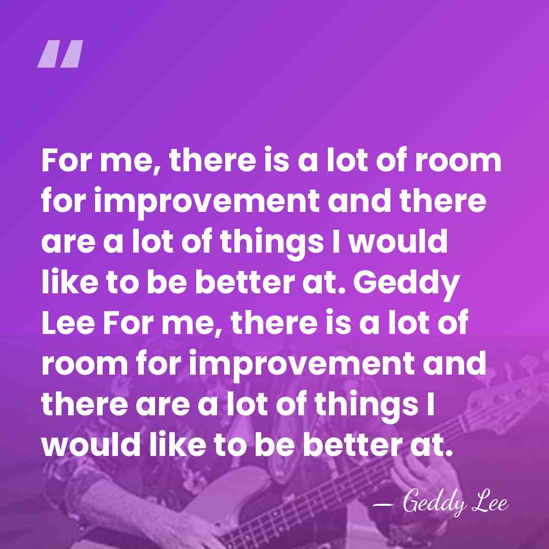 For me, there is a lot of room for improvement and there&hellip; - Geddy Lee