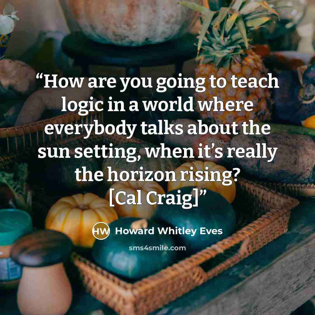 “How are you going to teach logic in a world where everybody talks about the sun setting, when it’s really the horizon rising? [Cal Craig]” quote by Howard Whitley Eves