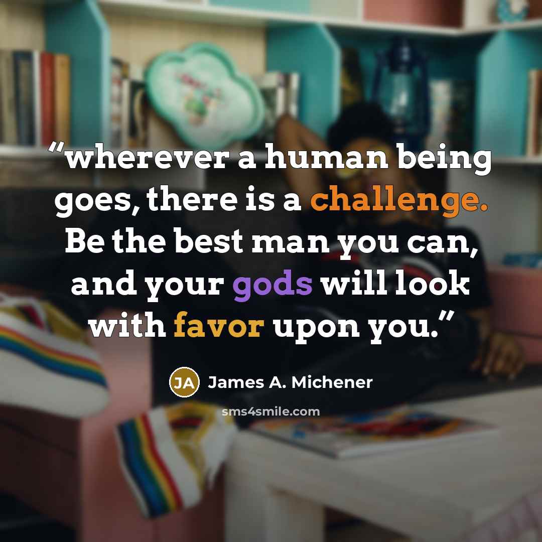 “wherever a human being goes, there is a challenge. Be the best man you can, and your gods will look with favor upon you.” quote by James A. Michener