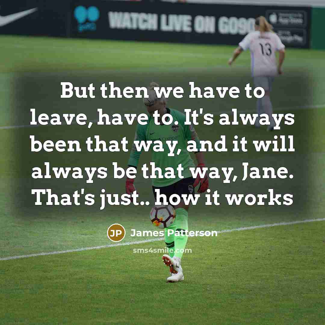 “But then we have to leave, have to. It's always been that way, and it will always be that way, Jane. That's just.. how it works” quote by James Patterson