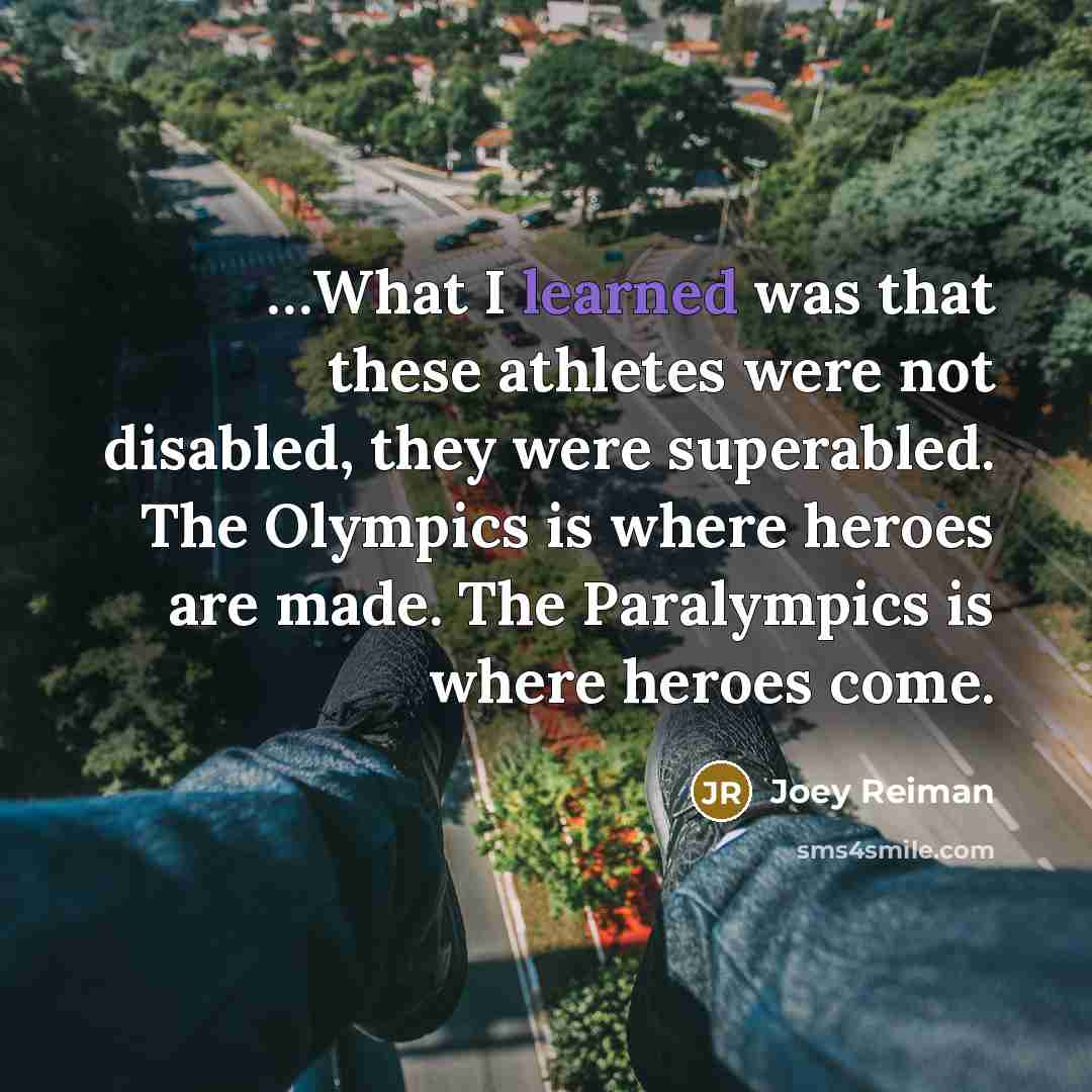 “....What I learned was that these athletes were not disabled,…” quote by Joey Reiman