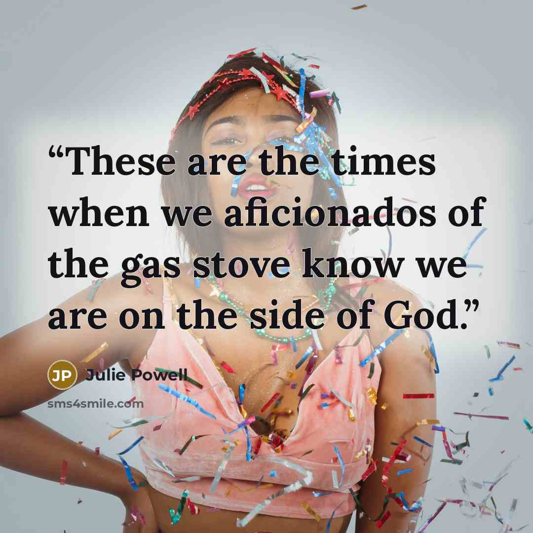 “These are the times when we aficionados of the gas stove know we are on the side of God.” quote by Julie Powell