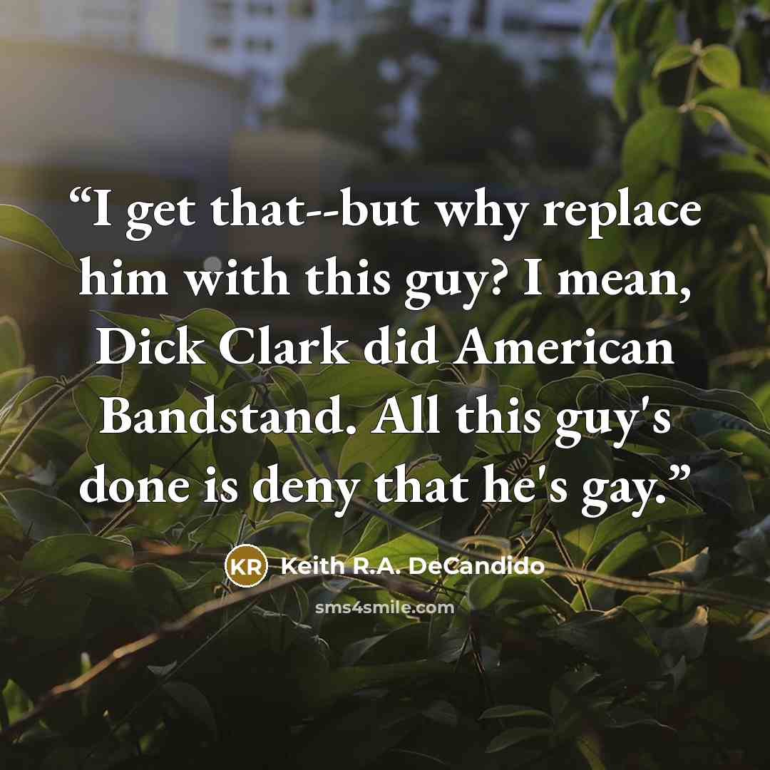 “I get that--but why replace him with this guy? I mean, Dick Clark did American Bandstand. All this guy's done is deny that he's gay.” quote by Keith R.A. DeCandido