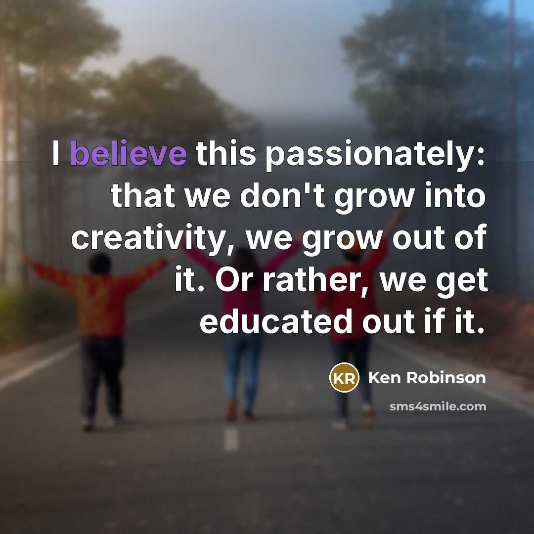 “I believe this passionately: that we don't grow into creativity,…” quote by Ken Robinson