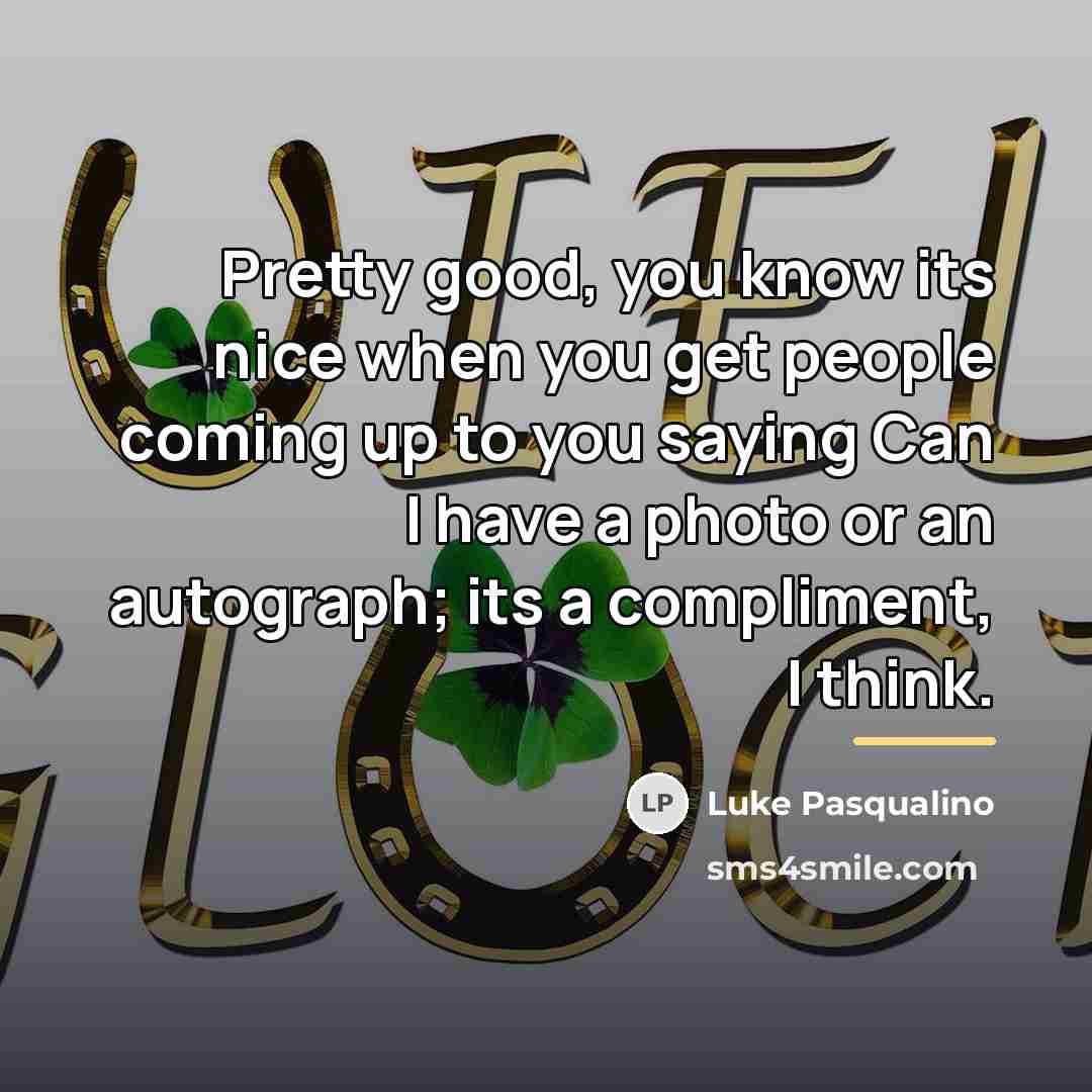 “Pretty good, you know its nice when you get people…” quote by Luke Pasqualino
