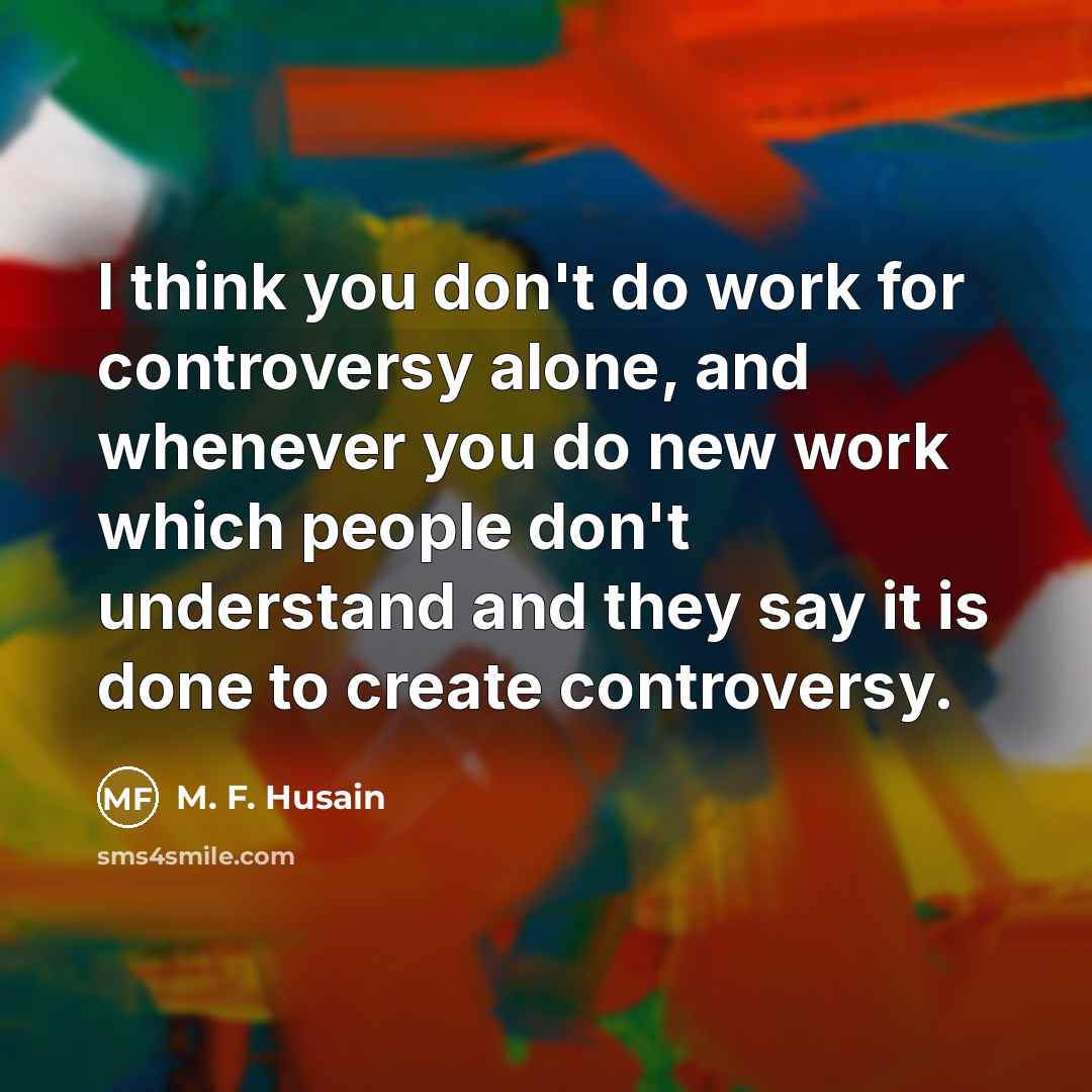 “I think you don't do work for controversy alone, and…” quote by M. F. Husain