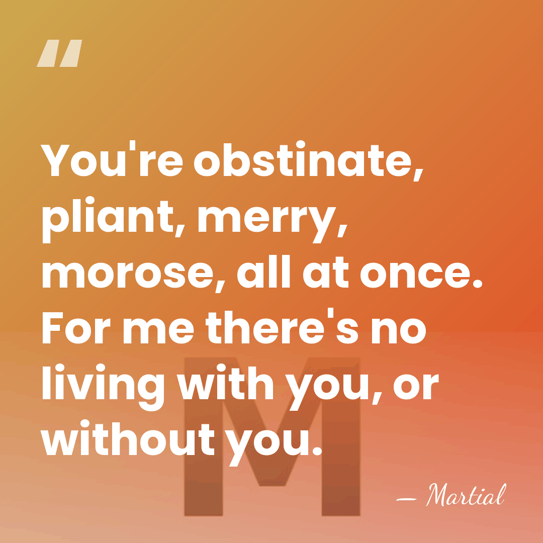 You're obstinate, pliant, merry, morose, all at once. For me there's no&hellip; - Martial