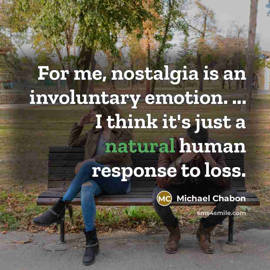 “For me, nostalgia is an involuntary emotion. ... I think…” quote by Michael Chabon