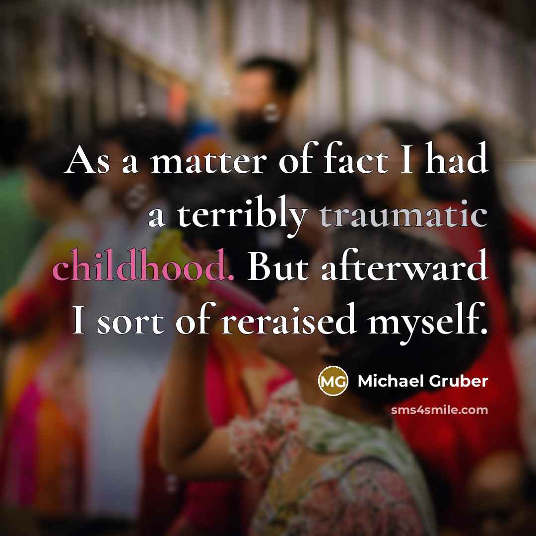 “As a matter of fact I had a terribly traumatic childhood. But afterward I sort of reraised myself.” quote by Michael Gruber