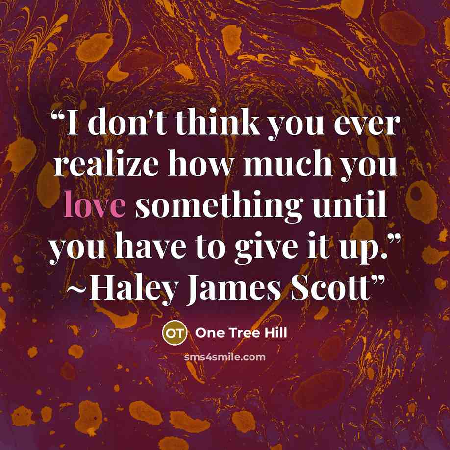 “I don't think you ever realize how much you love something until you have to give it up.” ~Haley James Scott” quote by One tree hill