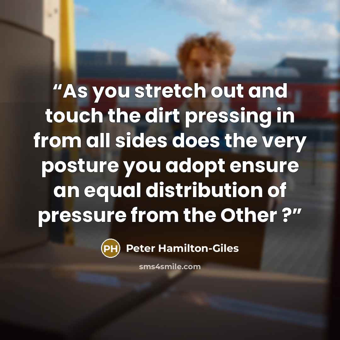 “As you stretch out and touch the dirt pressing in from all sides does the very posture you adopt ensure an equal distribution of pressure from the Other ?” quote by Peter Hamilton-Giles