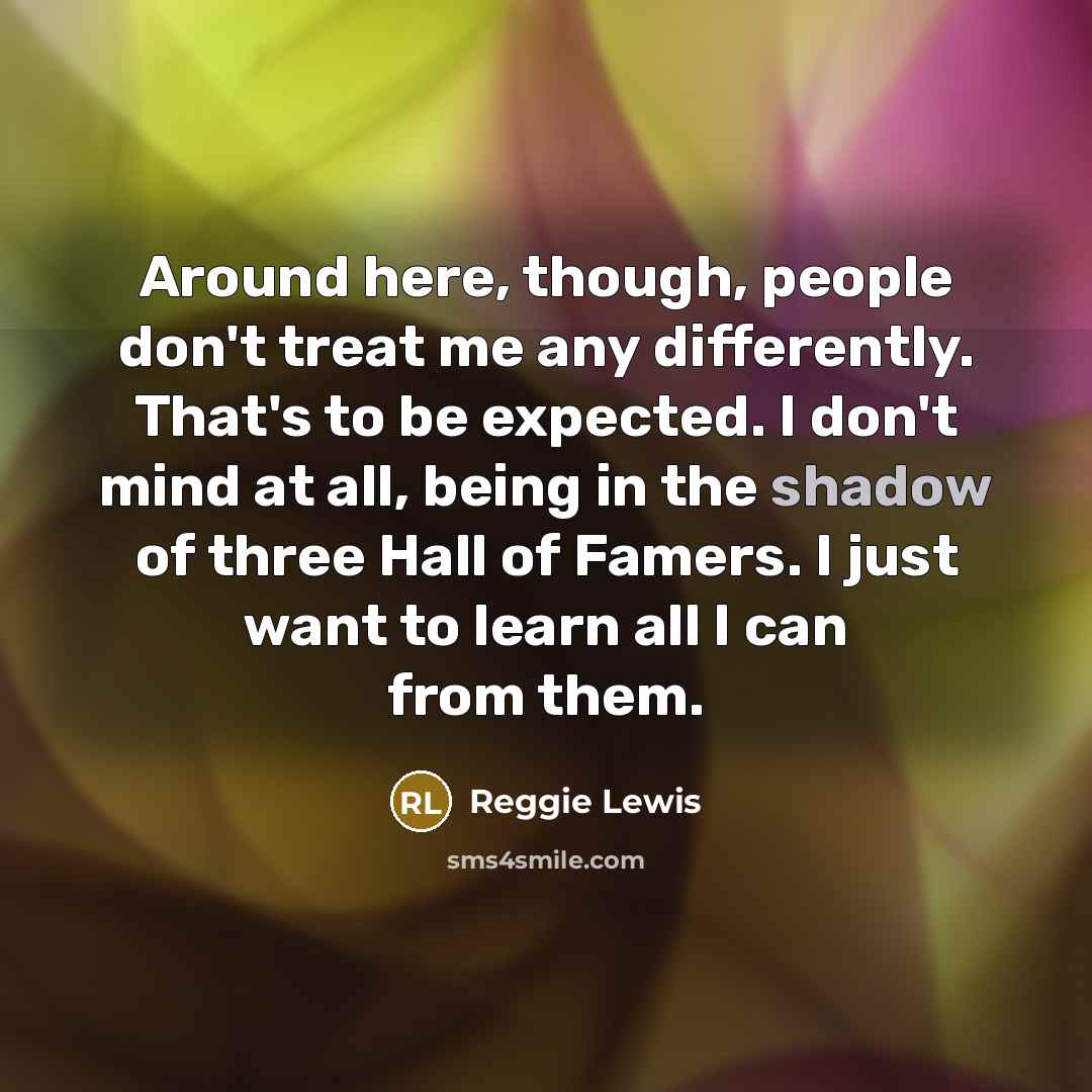 “Around here, though, people don't treat me any differently. That's…” quote by Reggie Lewis