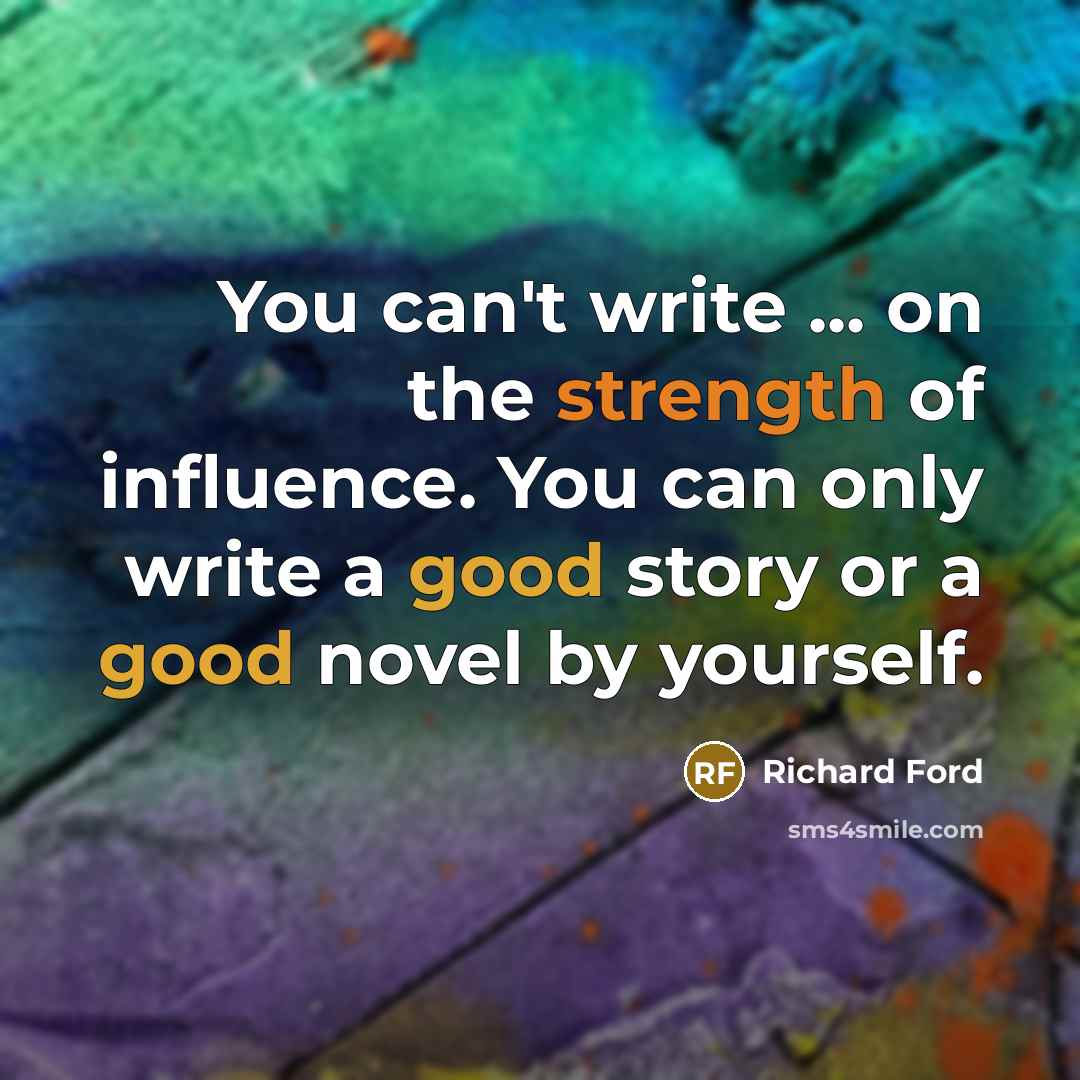 “You can't write ... on the strength of influence. You…” quote by Richard Ford