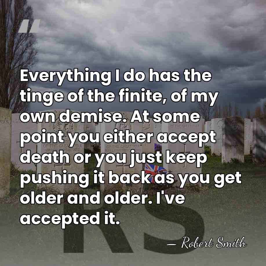 Everything I do has the tinge of the finite, of my own&hellip; - Robert Smith
