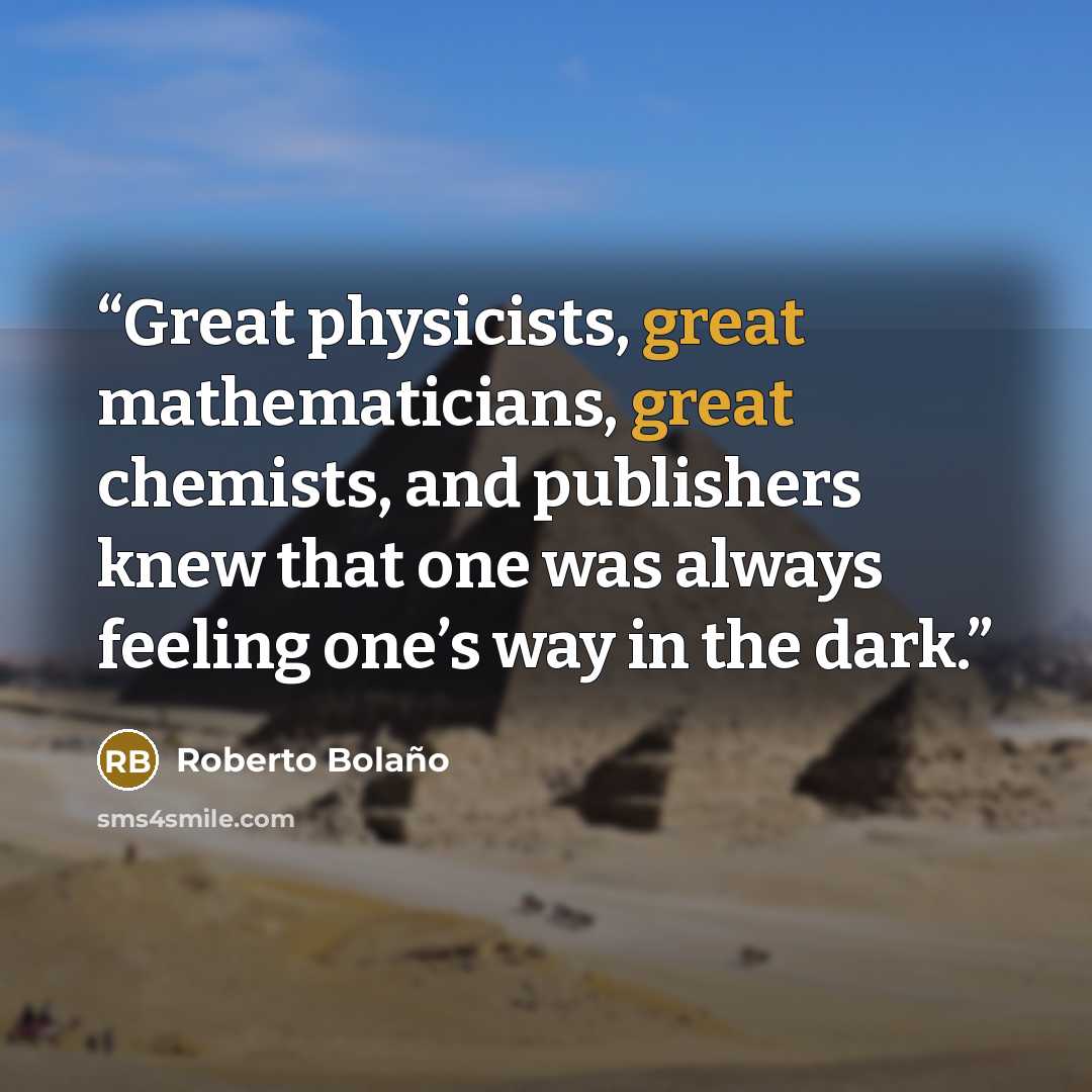 “Great physicists, great mathematicians, great chemists, and publishers knew that one was always feeling one’s way in the dark.” quote by Roberto Bolaño