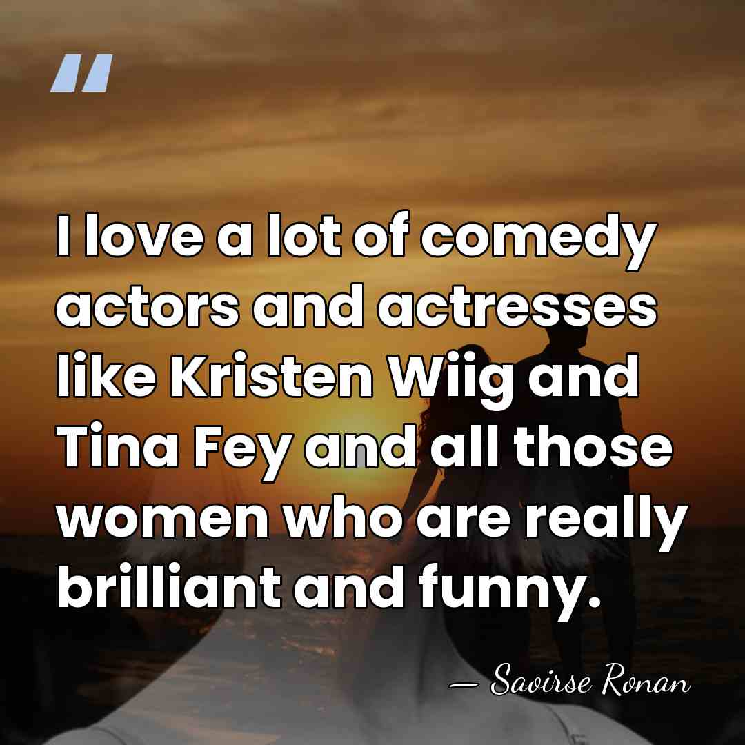 I love a lot of comedy actors and actresses like Kristen Wiig&hellip; - Saoirse Ronan