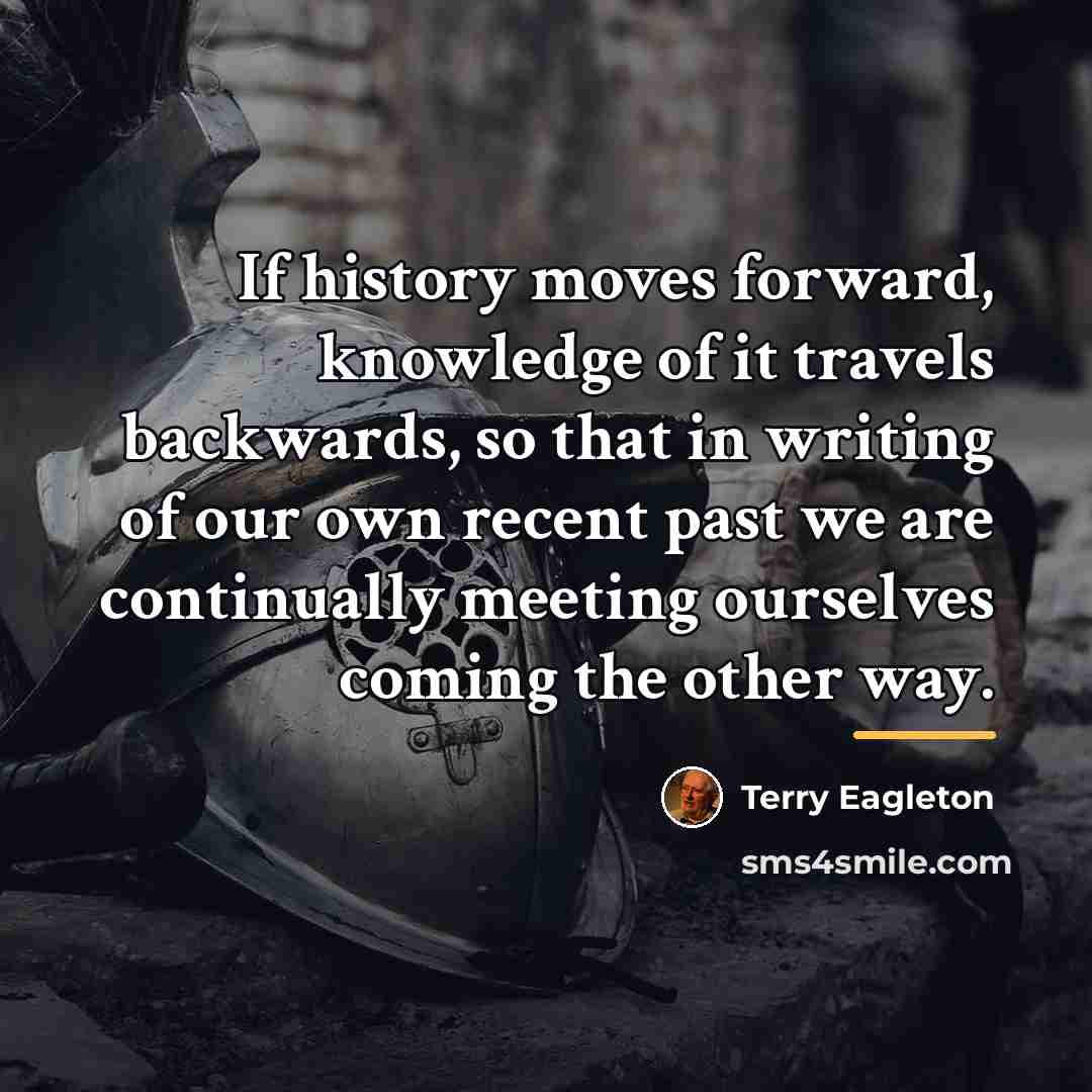 “If history moves forward, knowledge of it travels backwards, so…” quote by Terry Eagleton