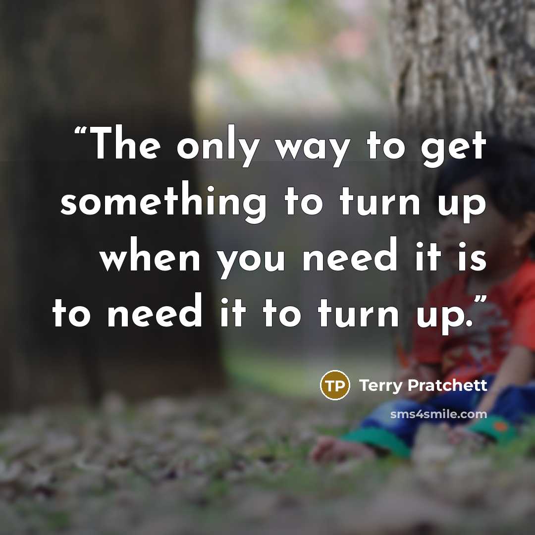 “The only way to get something to turn up when you need it is to need it to turn up.” quote by Terry Pratchett
