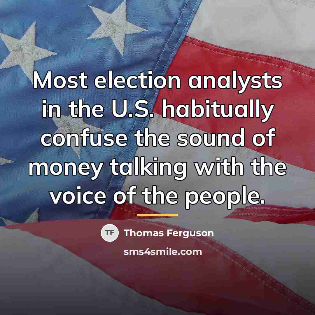“Most election analysts in the U.S. habitually confuse the sound…” quote by Thomas Ferguson