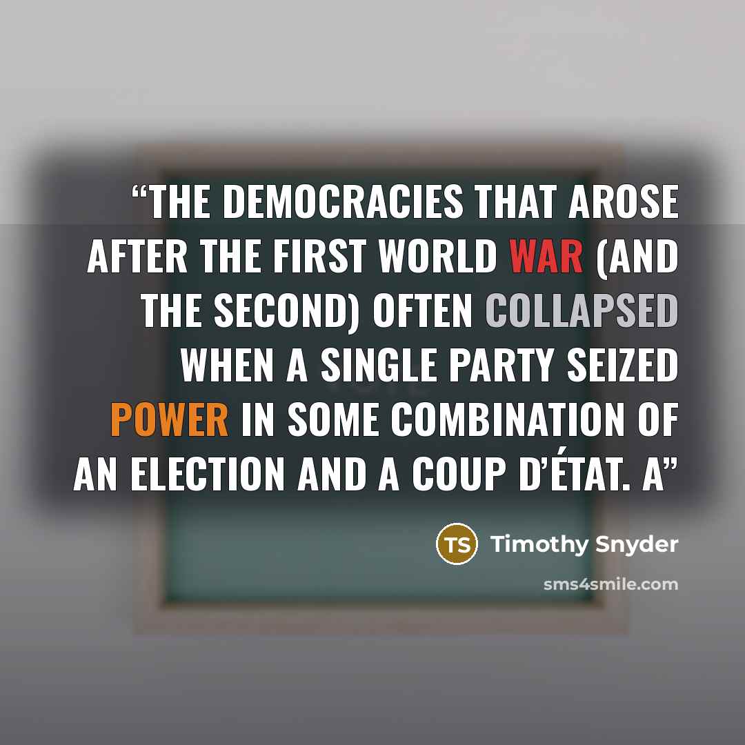 “the democracies that arose after the First World War (and the Second) often collapsed when a single party seized power in some combination of an election and a coup d’état. A” quote by Timothy Snyder