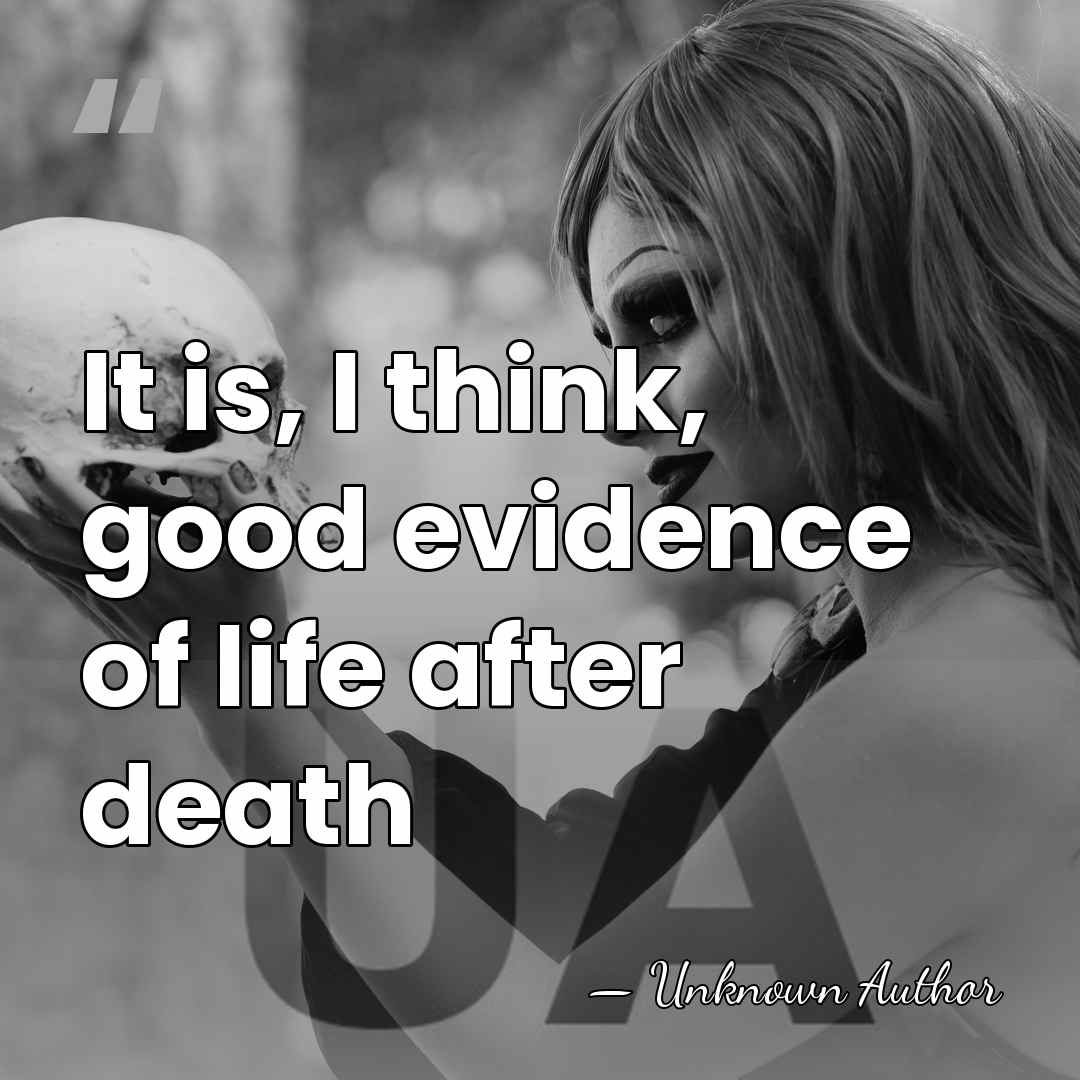 It is, I think, good evidence of life after death - Unknown Author