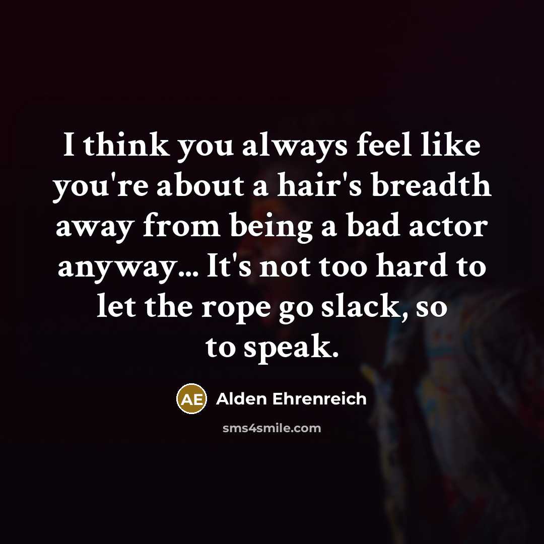 “I think you always feel like you're about a hair's breadth away from being a bad actor anyway... It's not too hard to let the rope go slack, so to speak.” quote by Alden Ehrenreich