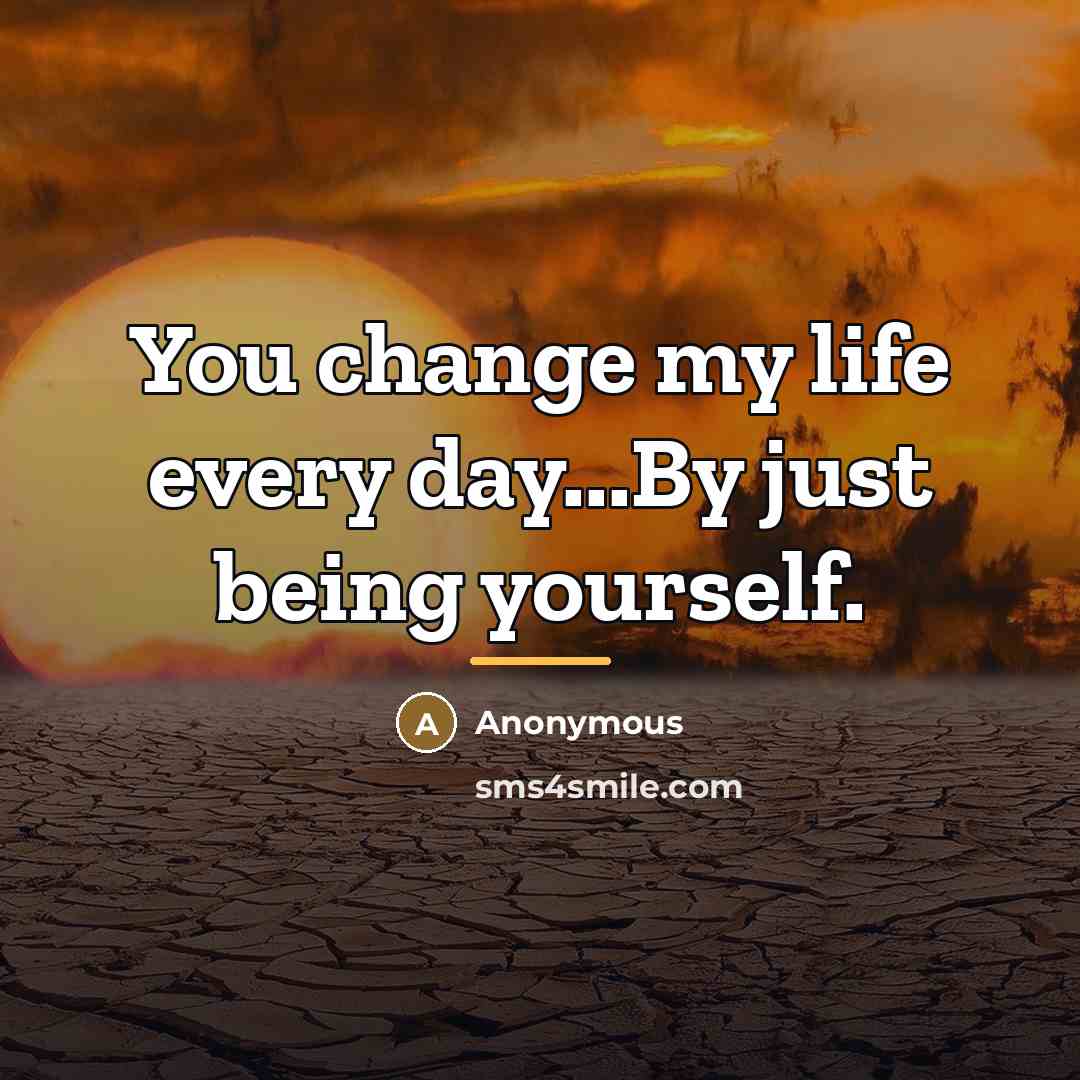 “You change my life every day...By just being yourself.…” quote by Anonymous