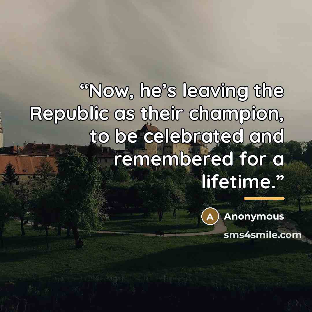 “Now, he’s leaving the Republic as their champion, to be celebrated and remembered for a lifetime.” quote by Anonymous