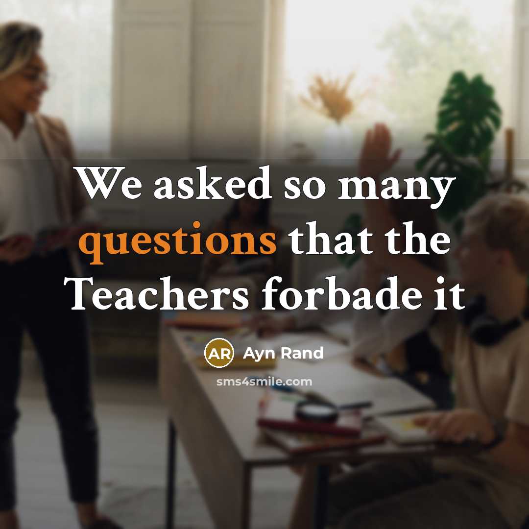 “We asked so many questions that the Teachers forbade it” quote by Ayn Rand