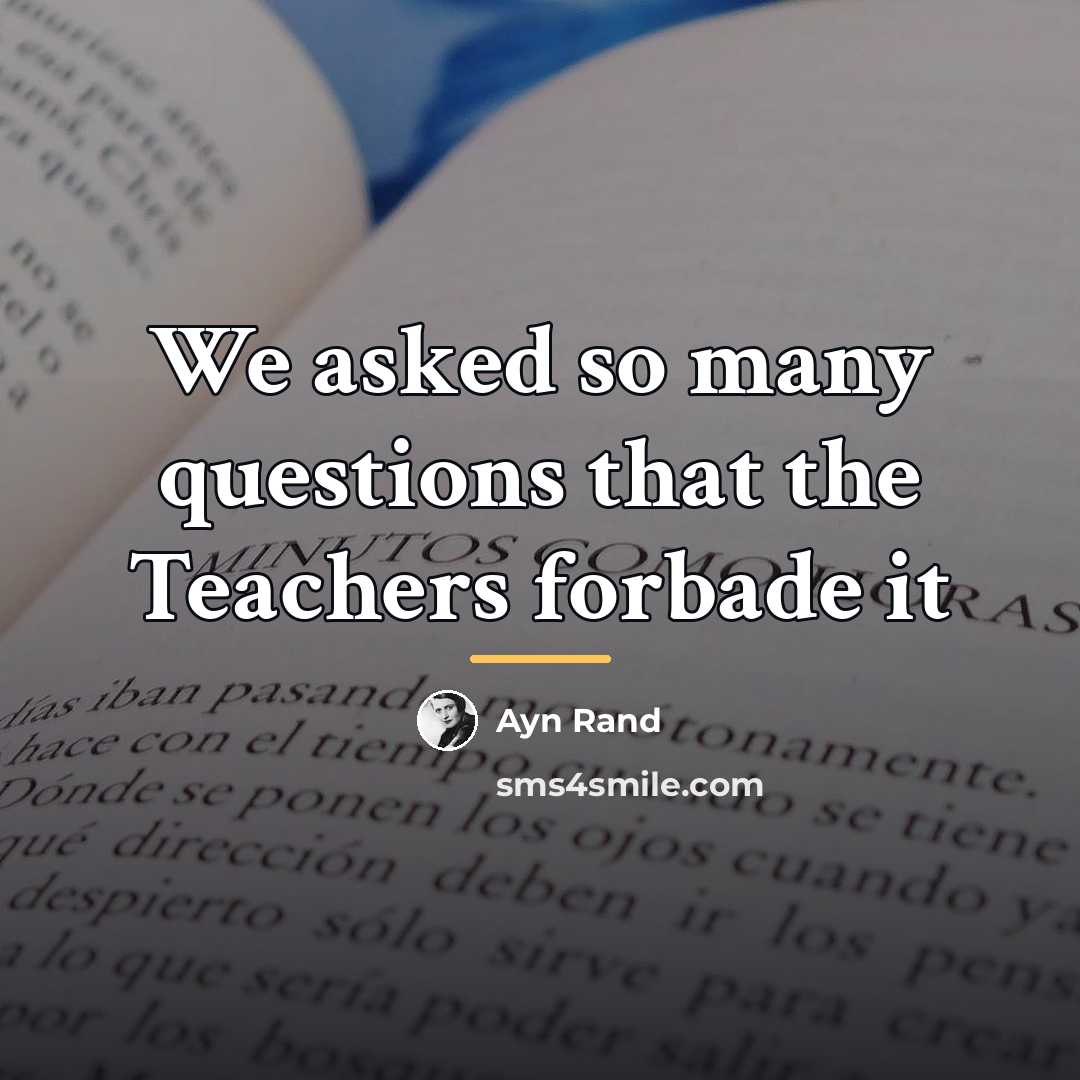 “We asked so many questions that the Teachers forbade it…” quote by Ayn Rand