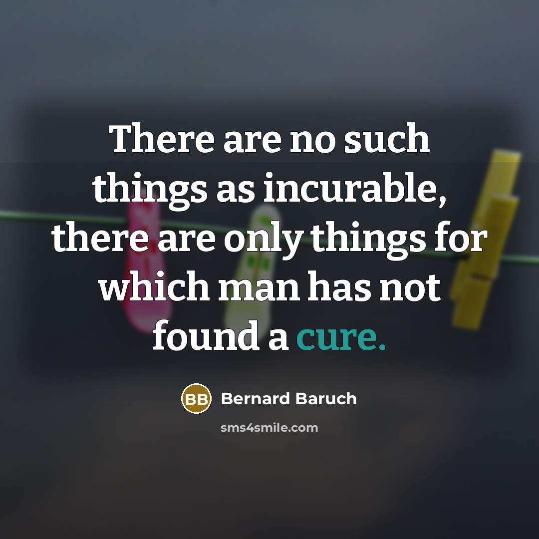 “There are no such things as incurable, there are only things for which man has not found a cure.” quote by Bernard Baruch