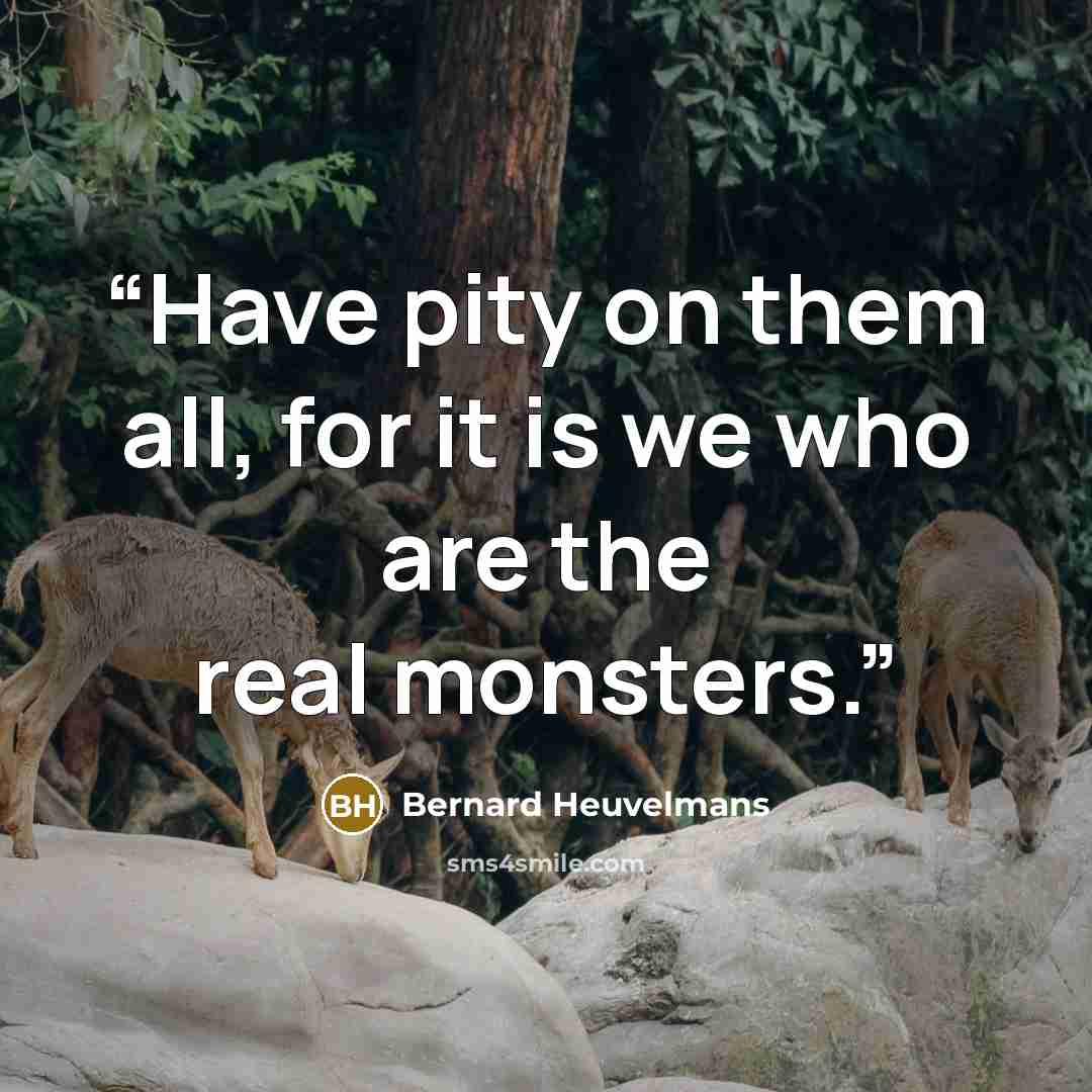 “Have pity on them all, for it is we who are the real monsters.” quote by Bernard Heuvelmans