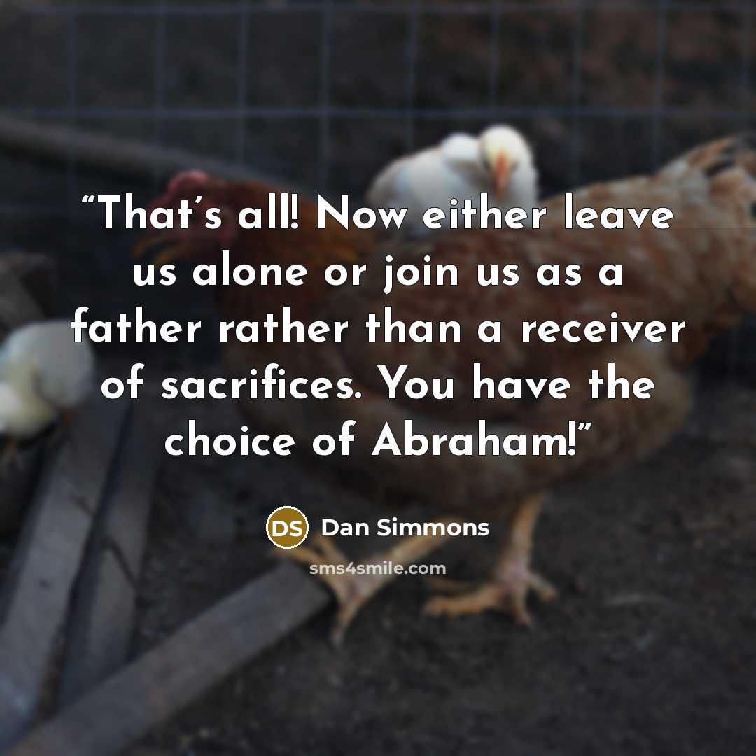 “That’s all! Now either leave us alone or join us as a father rather than a receiver of sacrifices. You have the choice of Abraham!” quote by Dan Simmons