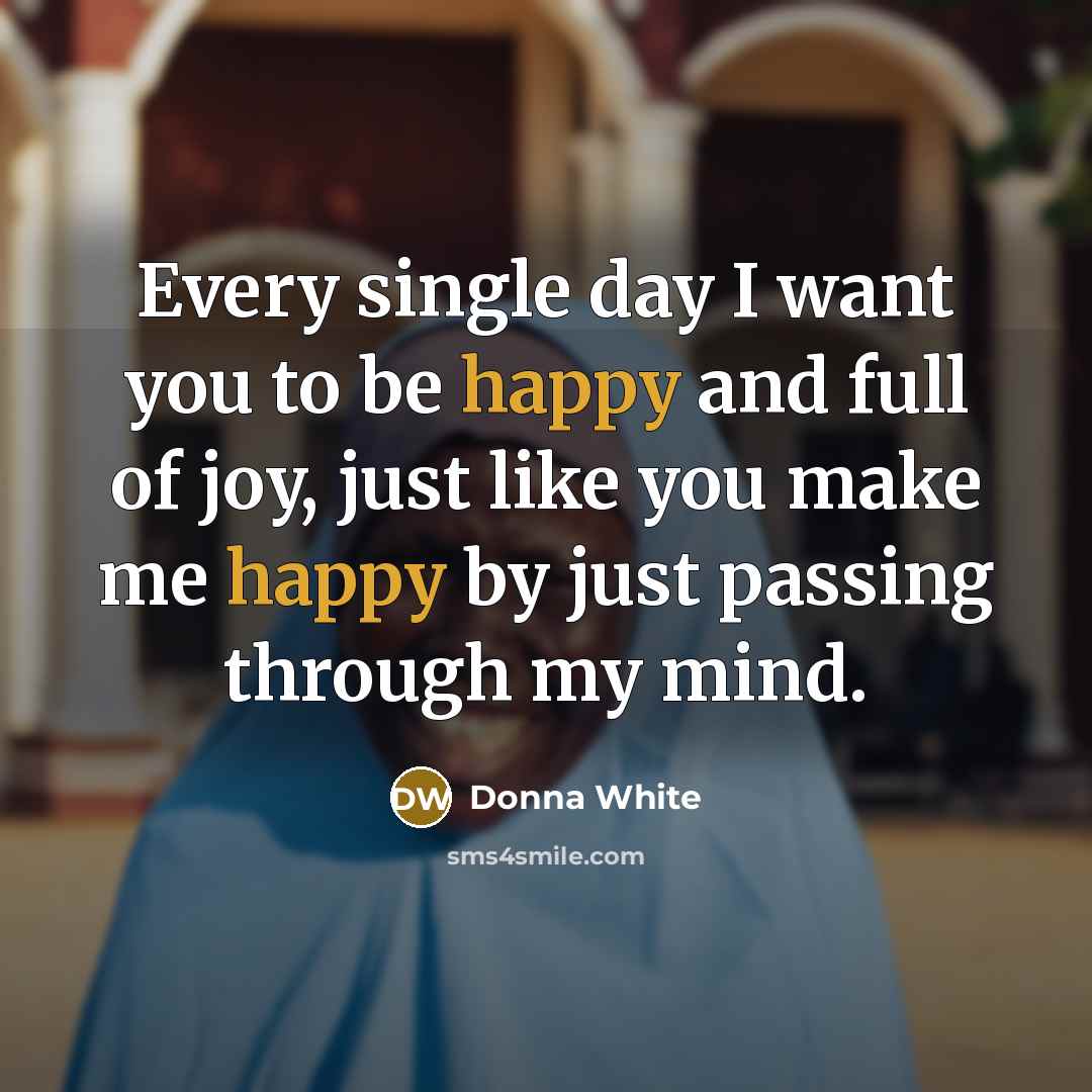“Every single day I want you to be happy and full of joy, just like you make me happy by just passing through my mind.” quote by Donna White