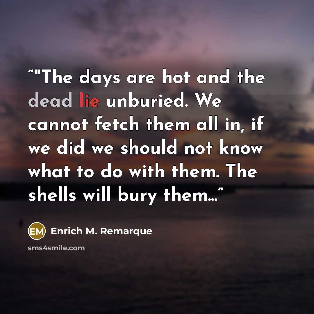 “‎"The days are hot and the dead lie unburied. We cannot fetch them all in, if we did we should not know what to do with them. The shells will bury them...” quote by Enrich M. Remarque